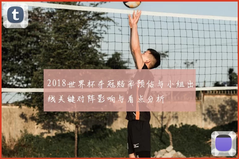 2018世界杯夺冠赔率预估与小组出线关键对阵影响与看点分析