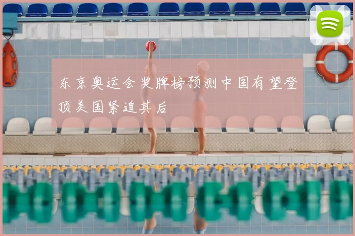 东京奥运会奖牌榜预测中国有望登顶美国紧追其后