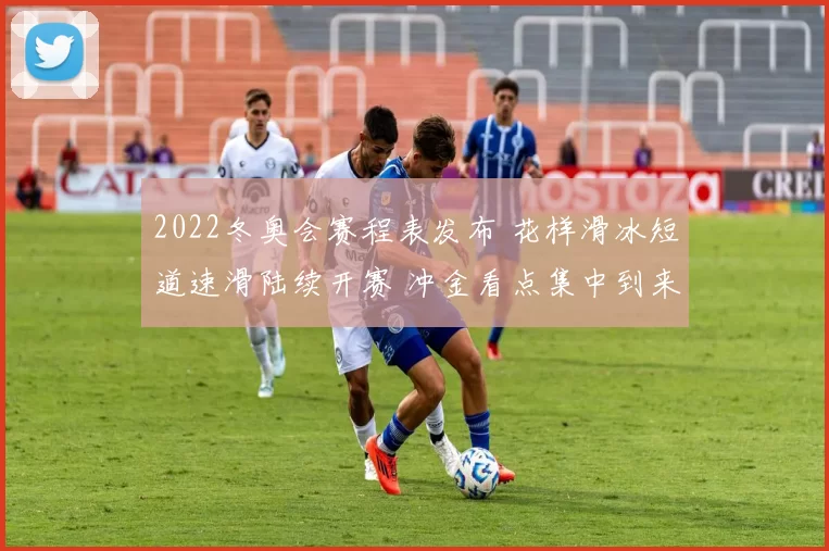 2022冬奥会赛程表发布 花样滑冰短道速滑陆续开赛 冲金看点集中到来