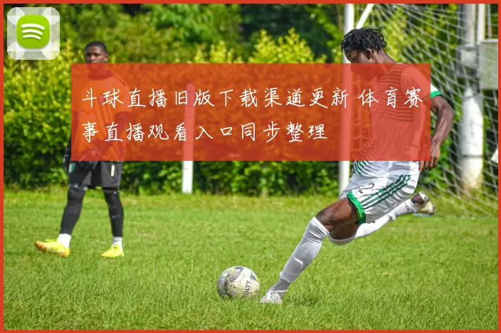 斗球直播旧版下载渠道更新 体育赛事直播观看入口同步整理