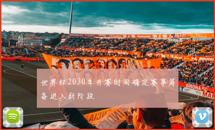 世界杯2030年开赛时间确定赛事筹备进入新阶段