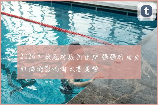 2026年欧冠对战图出炉 强强对话分组揭晓影响淘汰赛走势