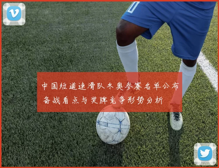 中国短道速滑队冬奥参赛名单公布 备战看点与奖牌竞争形势分析