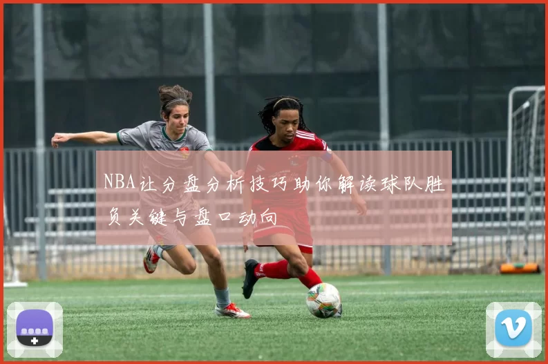 NBA让分盘分析技巧助你解读球队胜负关键与盘口动向