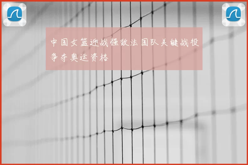 中国女篮迎战强敌法国队关键战役争夺奥运资格
