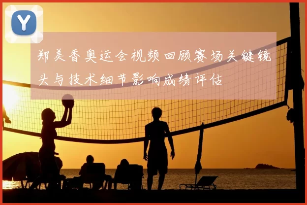 郑美香奥运会视频回顾赛场关键镜头与技术细节影响成绩评估