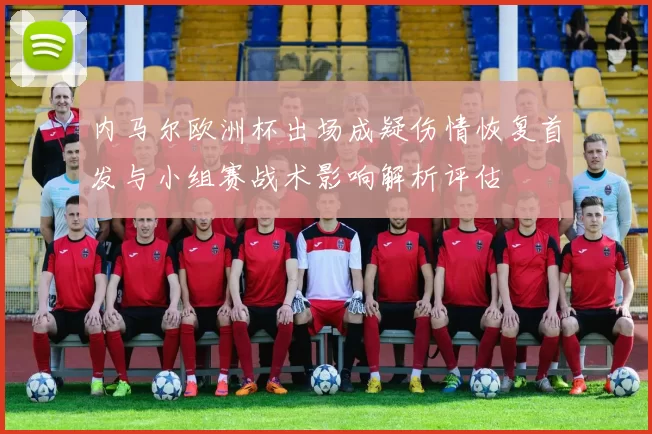 内马尔欧洲杯出场成疑伤情恢复首发与小组赛战术影响解析评估