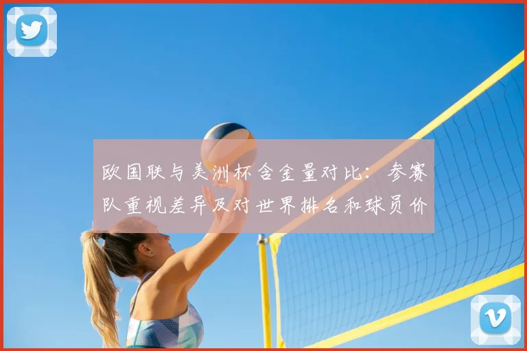 欧国联与美洲杯含金量对比：参赛队重视差异及对世界排名和球员价值影响