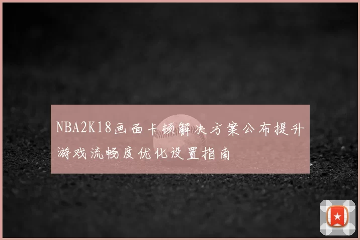 NBA2K18画面卡顿解决方案公布提升游戏流畅度优化设置指南