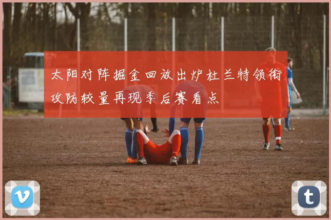 太阳对阵掘金回放出炉杜兰特领衔攻防较量再现季后赛看点