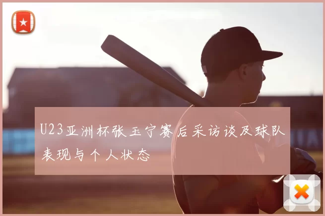 U23亚洲杯张玉宁赛后采访谈及球队表现与个人状态