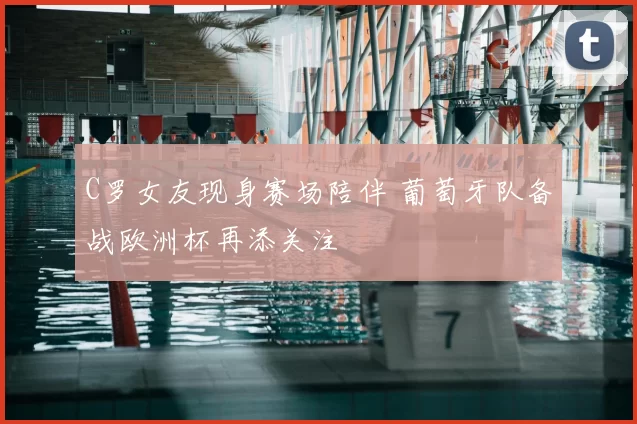 C罗女友现身赛场陪伴 葡萄牙队备战欧洲杯再添关注