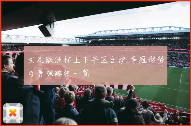 女足欧洲杯上下半区出炉 争冠形势与晋级路径一览