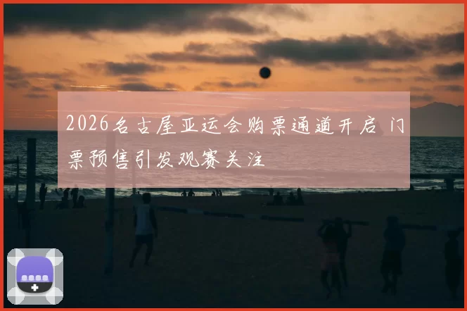 2026名古屋亚运会购票通道开启 门票预售引发观赛关注