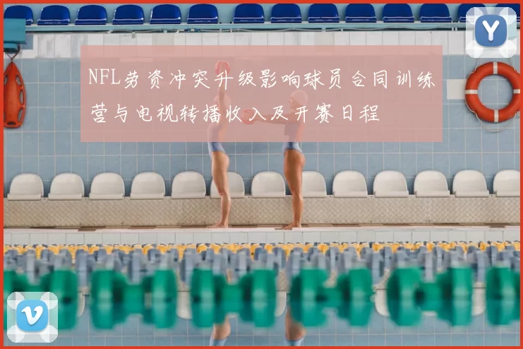 NFL劳资冲突升级影响球员合同训练营与电视转播收入及开赛日程