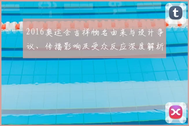 2016奥运会吉祥物名由来与设计争议、传播影响及受众反应深度解析