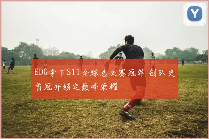 EDG拿下S11全球总决赛冠军 创队史首冠并锁定巅峰荣耀