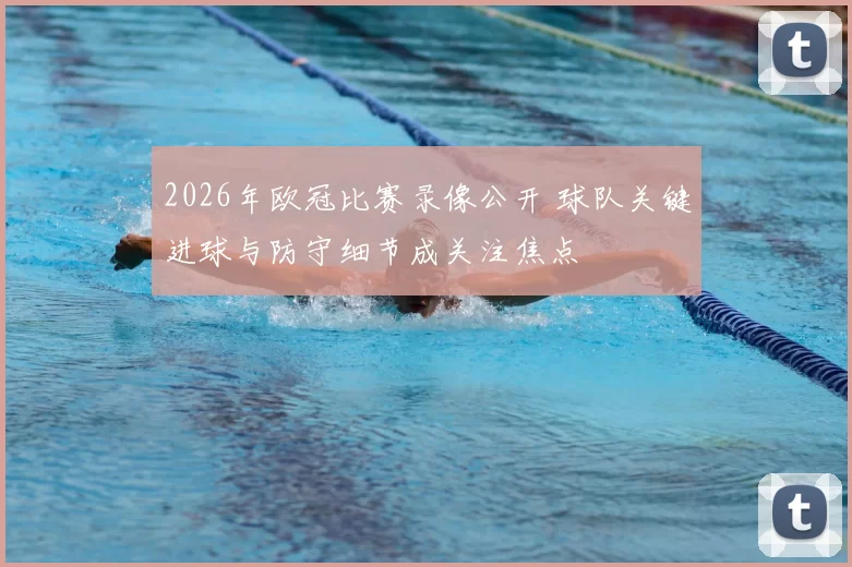 2026年欧冠比赛录像公开 球队关键进球与防守细节成关注焦点