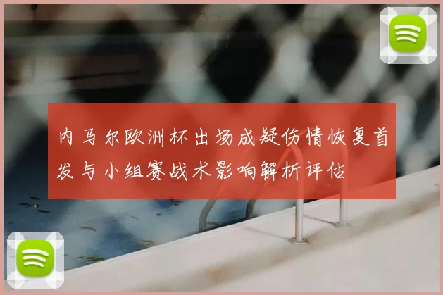 内马尔欧洲杯出场成疑伤情恢复首发与小组赛战术影响解析评估