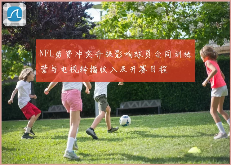 NFL劳资冲突升级影响球员合同训练营与电视转播收入及开赛日程