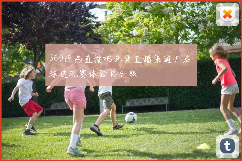 360雨燕直播吧免费直播渠道开启 球迷观赛体验再升级