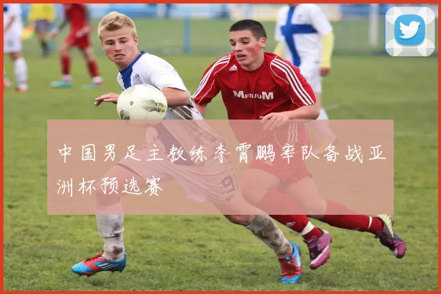 中国男足主教练李霄鹏率队备战亚洲杯预选赛