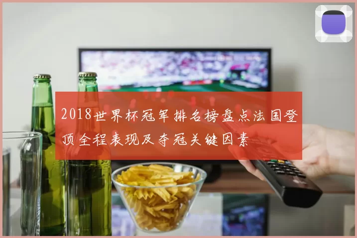 2018世界杯冠军排名榜盘点法国登顶全程表现及夺冠关键因素