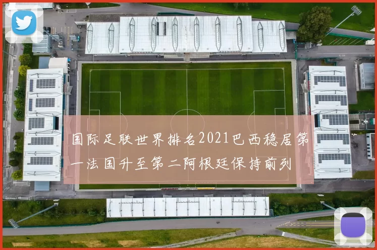 国际足联世界排名2021巴西稳居第一法国升至第二阿根廷保持前列