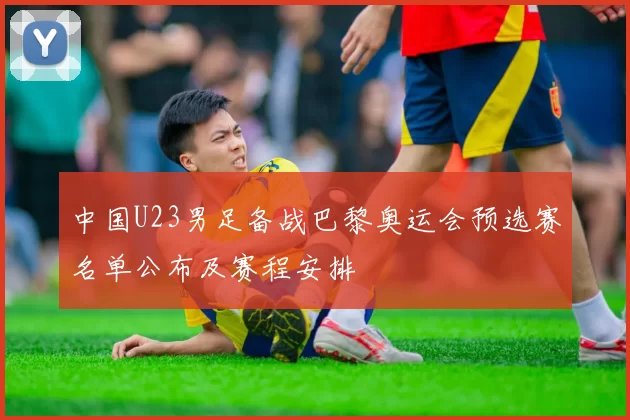 中国U23男足备战巴黎奥运会预选赛名单公布及赛程安排
