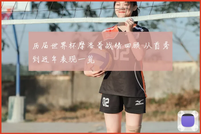 历届世界杯摩洛哥战绩回顾 从首秀到近年表现一览