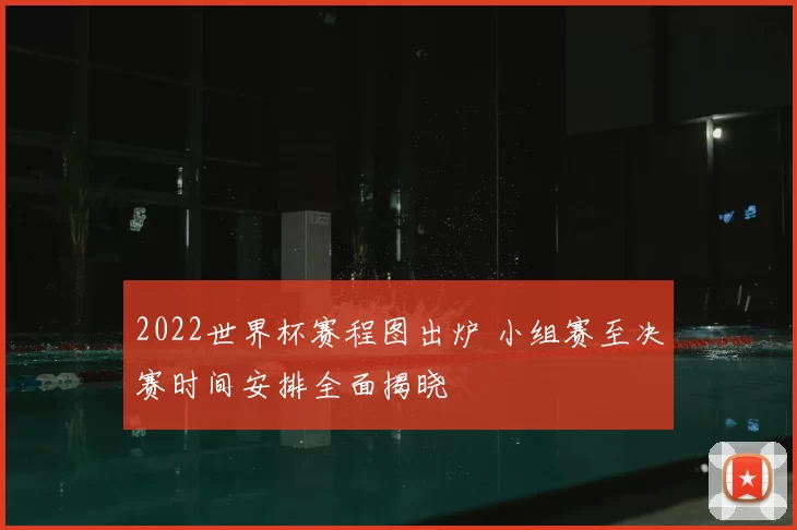 2022世界杯赛程图出炉 小组赛至决赛时间安排全面揭晓