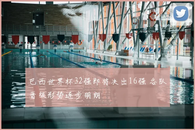 巴西世界杯32强即将决出16强 各队晋级形势逐步明朗