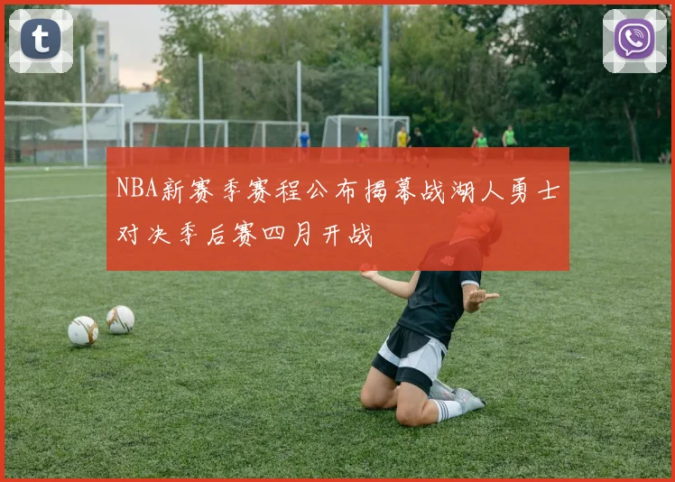 NBA新赛季赛程公布揭幕战湖人勇士对决季后赛四月开战