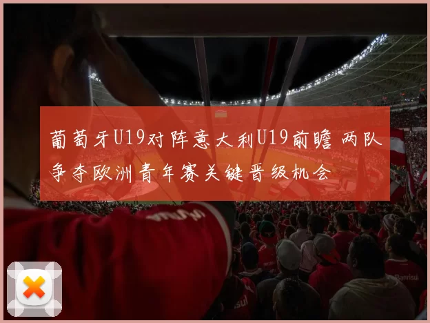 葡萄牙U19对阵意大利U19前瞻 两队争夺欧洲青年赛关键晋级机会