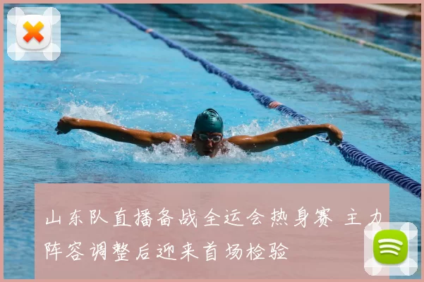 山东队直播备战全运会热身赛 主力阵容调整后迎来首场检验