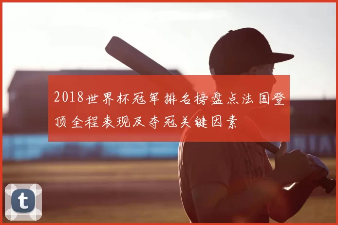 2018世界杯冠军排名榜盘点法国登顶全程表现及夺冠关键因素