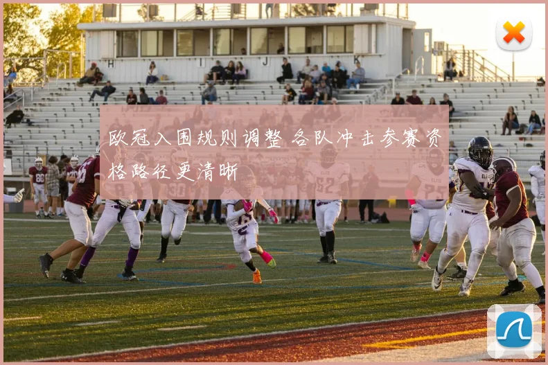 欧冠入围规则调整 各队冲击参赛资格路径更清晰