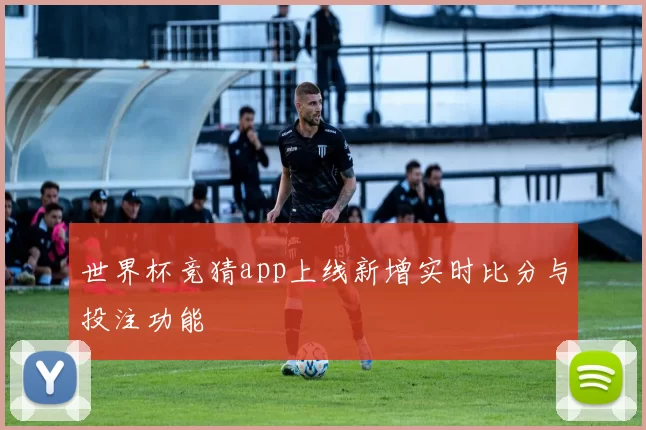 世界杯竞猜app上线新增实时比分与投注功能