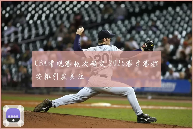 CBA常规赛轮次确定 2026赛季赛程安排引发关注