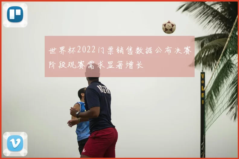 世界杯2022门票销售数据公布决赛阶段观赛需求显著增长