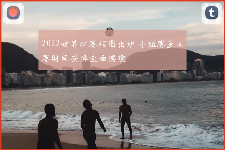 2022世界杯赛程图出炉 小组赛至决赛时间安排全面揭晓