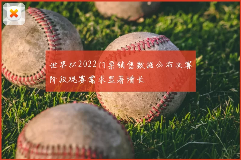世界杯2022门票销售数据公布决赛阶段观赛需求显著增长