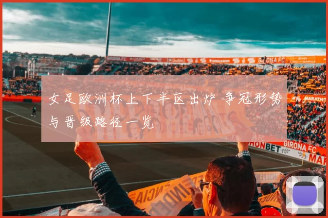 女足欧洲杯上下半区出炉 争冠形势与晋级路径一览