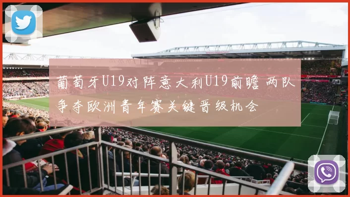 葡萄牙U19对阵意大利U19前瞻 两队争夺欧洲青年赛关键晋级机会