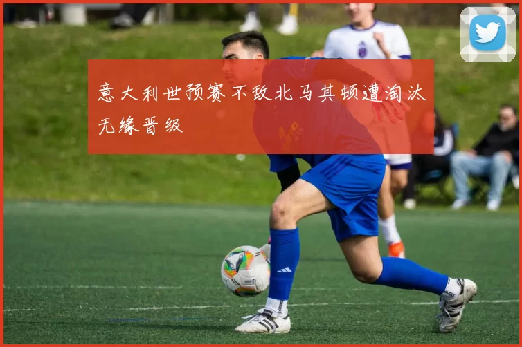 意大利世预赛不敌北马其顿遭淘汰无缘晋级