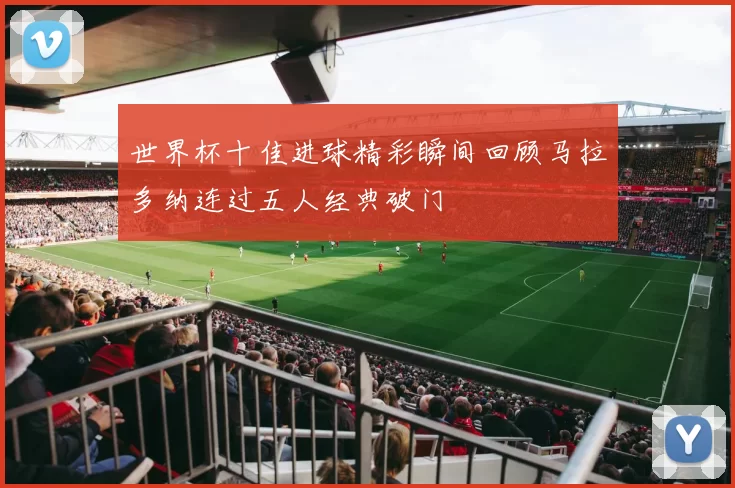 世界杯十佳进球精彩瞬间回顾马拉多纳连过五人经典破门
