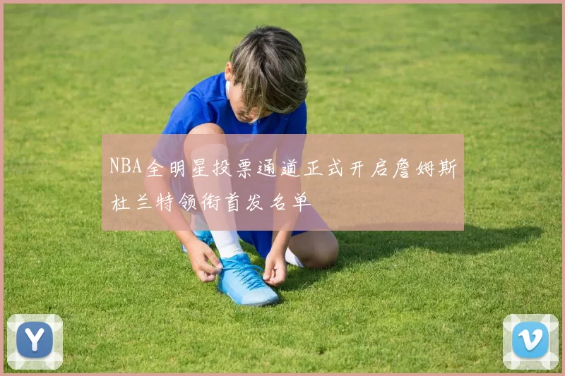 NBA全明星投票通道正式开启詹姆斯杜兰特领衔首发名单