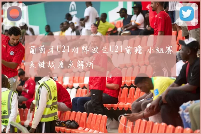 葡萄牙U21对阵波兰U21前瞻 小组赛关键战看点解析