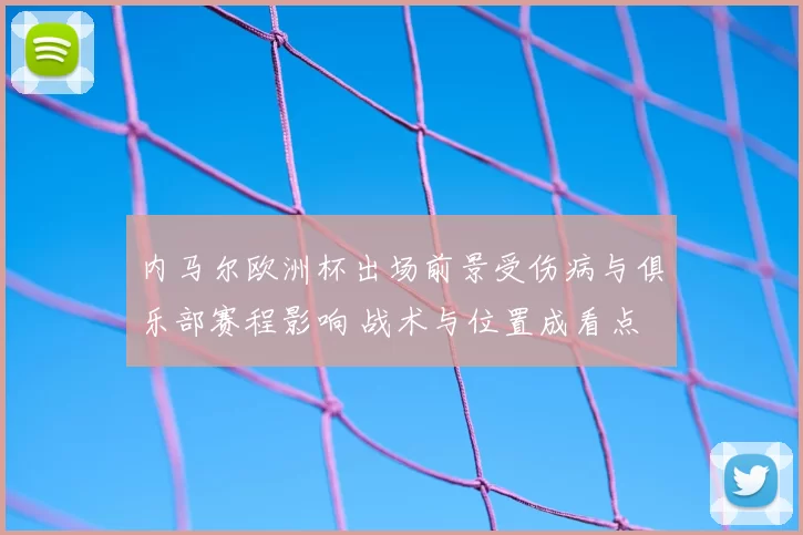 内马尔欧洲杯出场前景受伤病与俱乐部赛程影响 战术与位置成看点