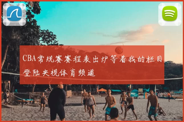 CBA常规赛赛程表出炉等着我的栏目登陆央视体育频道